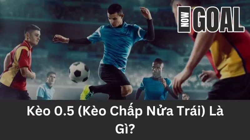 Kèo 0.5 (Kèo Chấp Nửa Trái) – Kinh Nghiệm Đặt Kèo Hiệu Quả